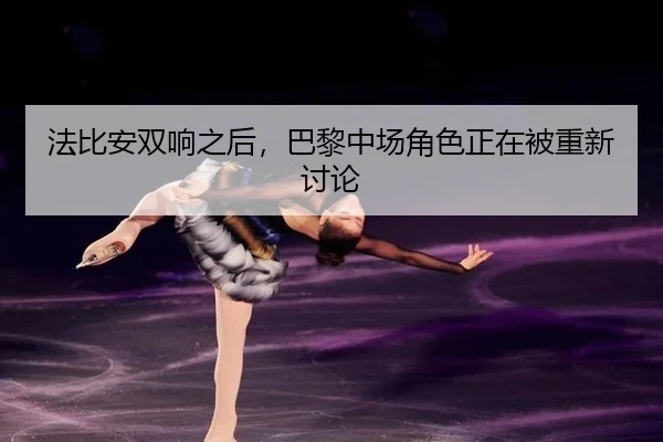 法比安双响之后，巴黎中场角色正在被重新讨论